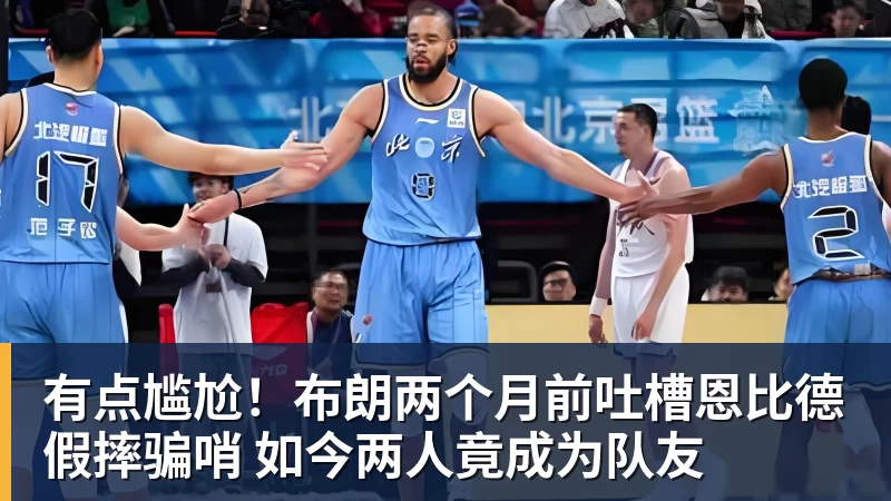 星空综合有点尴尬！布朗两个月前吐槽恩比德假摔骗哨 如今两人竟成为队友